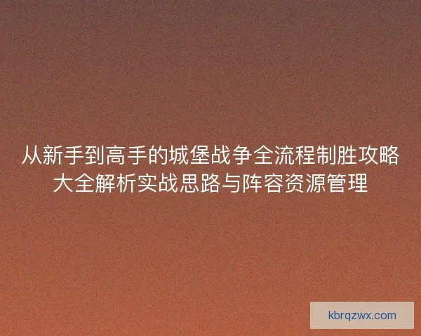 从新手到高手的城堡战争全流程制胜攻略大全解析实战思路与阵容资源管理