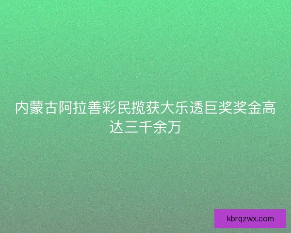 内蒙古阿拉善彩民揽获大乐透巨奖奖金高达三千余万