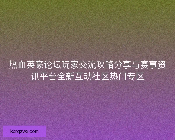 热血英豪论坛玩家交流攻略分享与赛事资讯平台全新互动社区热门专区