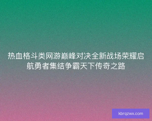 热血格斗类网游巅峰对决全新战场荣耀启航勇者集结争霸天下传奇之路