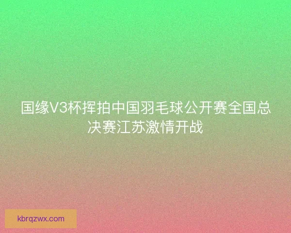国缘V3杯挥拍中国羽毛球公开赛全国总决赛江苏激情开战