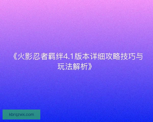 《火影忍者羁绊4.1版本详细攻略技巧与玩法解析》